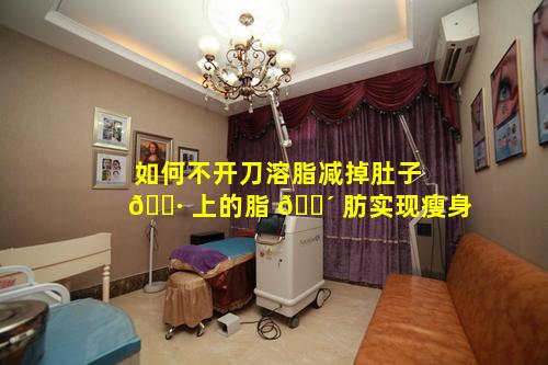 如何不开刀溶脂减掉肚子 🌷 上的脂 🐴 肪实现瘦身
